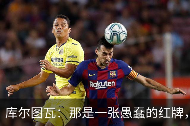 库尔图瓦：那是一张愚蠢的红牌，他们应该早点把球回传给我